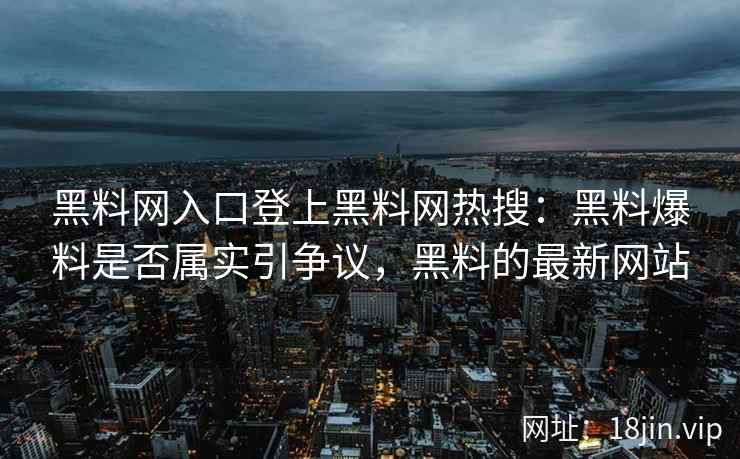 黑料网入口登上黑料网热搜：黑料爆料是否属实引争议，黑料的最新网站