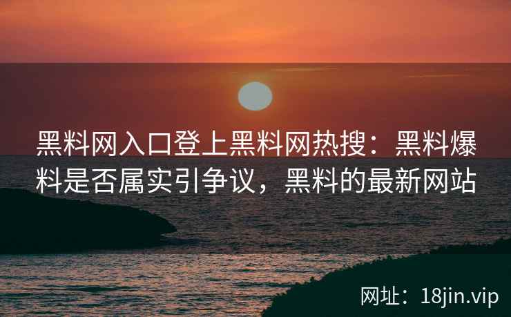 黑料网入口登上黑料网热搜：黑料爆料是否属实引争议，黑料的最新网站