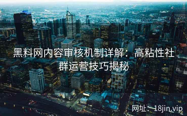 黑料网内容审核机制详解：高粘性社群运营技巧揭秘