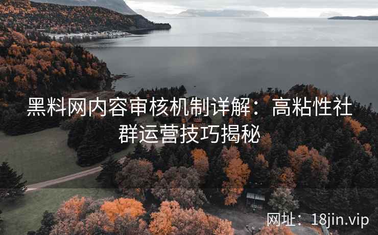 黑料网内容审核机制详解：高粘性社群运营技巧揭秘