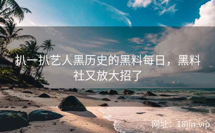 扒一扒艺人黑历史的黑料每日，黑料社又放大招了