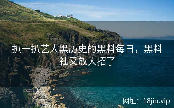 扒一扒艺人黑历史的黑料每日，黑料社又放大招了