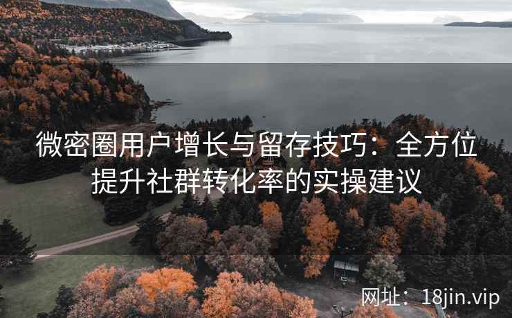 微密圈用户增长与留存技巧：全方位提升社群转化率的实操建议