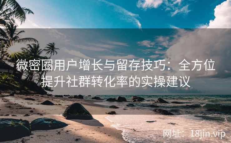 微密圈用户增长与留存技巧：全方位提升社群转化率的实操建议