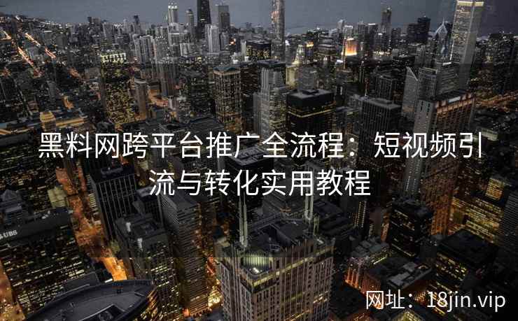 黑料网跨平台推广全流程：短视频引流与转化实用教程