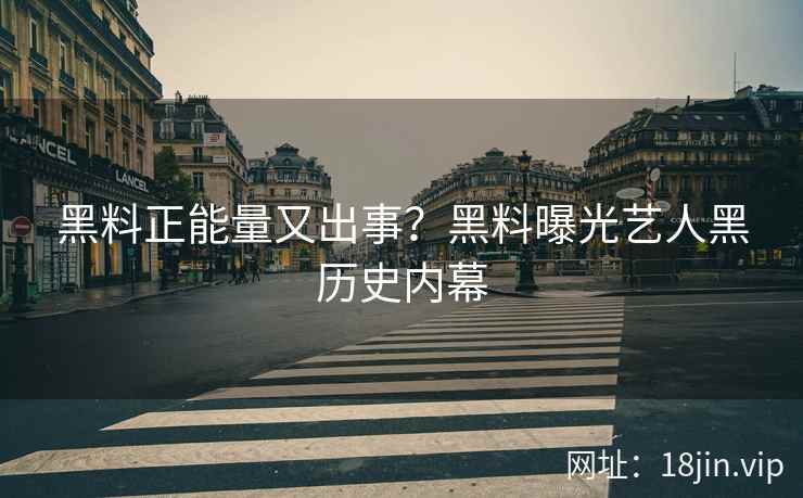 黑料正能量又出事？黑料曝光艺人黑历史内幕