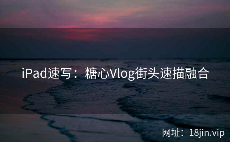 iPad速写：糖心Vlog街头速描融合