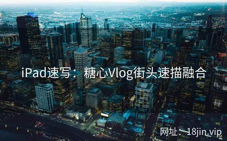 iPad速写：糖心Vlog街头速描融合