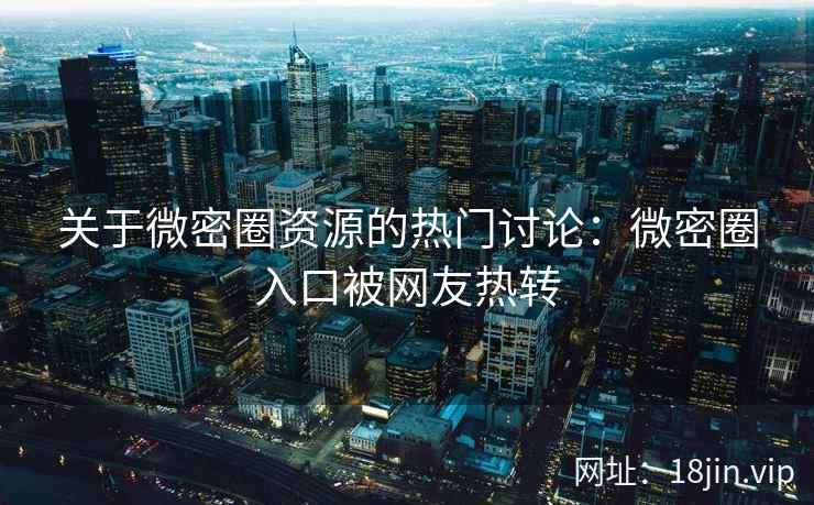 关于微密圈资源的热门讨论：微密圈入口被网友热转