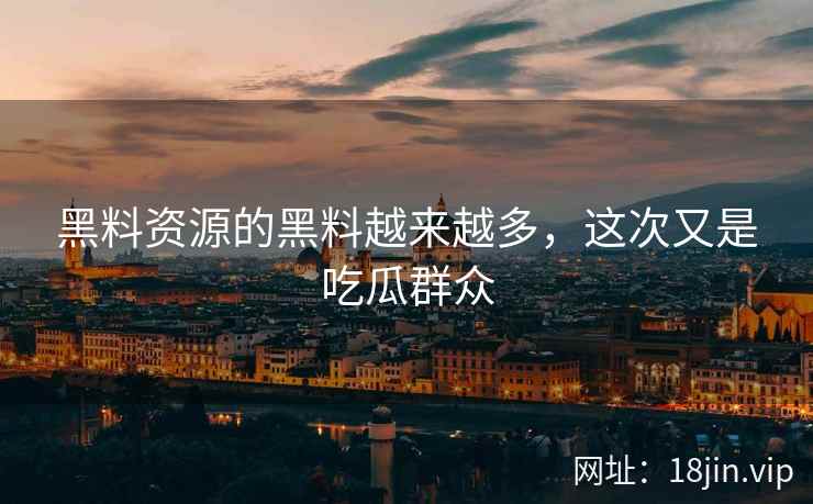 黑料资源的黑料越来越多，这次又是吃瓜群众