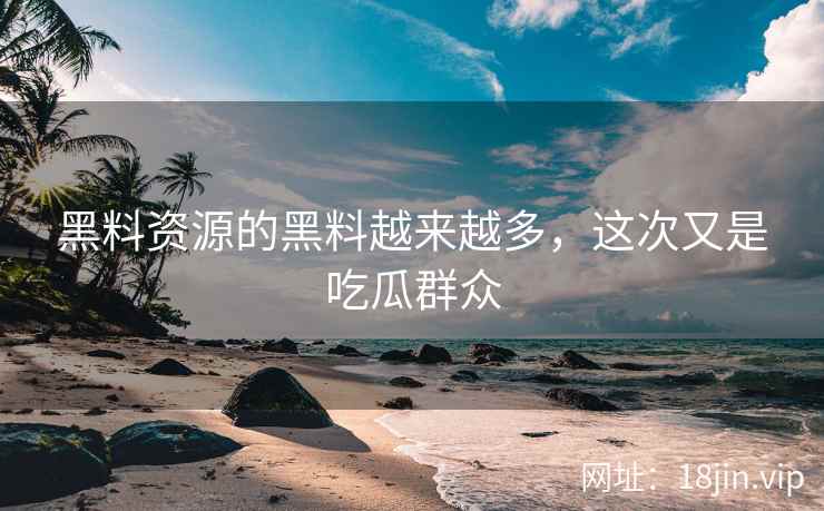 黑料资源的黑料越来越多，这次又是吃瓜群众