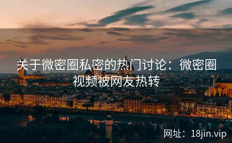 关于微密圈私密的热门讨论：微密圈视频被网友热转