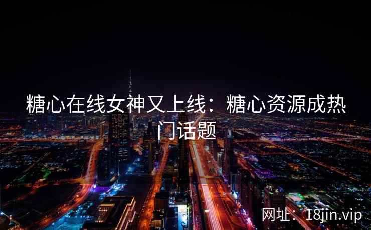 糖心在线女神又上线：糖心资源成热门话题