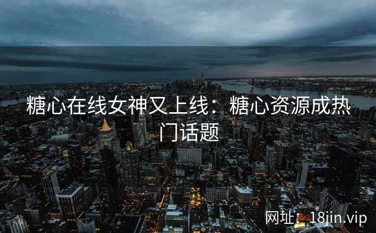 糖心在线女神又上线：糖心资源成热门话题