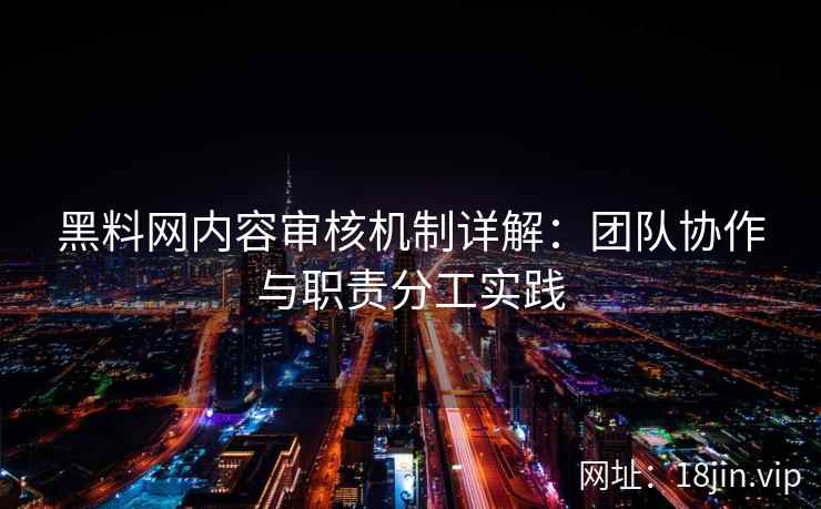 黑料网内容审核机制详解：团队协作与职责分工实践