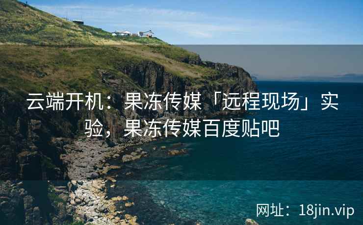 云端开机：果冻传媒「远程现场」实验，果冻传媒百度贴吧