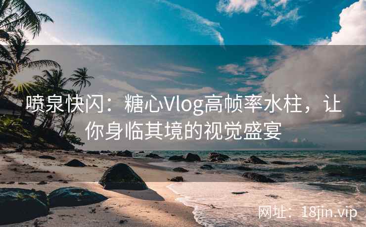 喷泉快闪：糖心Vlog高帧率水柱，让你身临其境的视觉盛宴