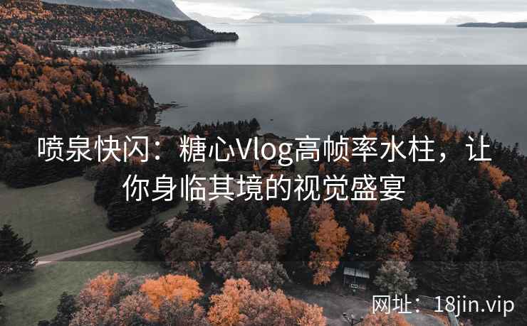 喷泉快闪：糖心Vlog高帧率水柱，让你身临其境的视觉盛宴