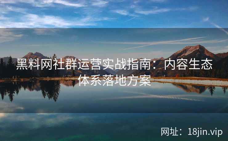 黑料网社群运营实战指南：内容生态体系落地方案