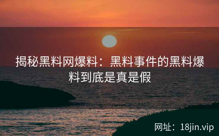 揭秘黑料网爆料：黑料事件的黑料爆料到底是真是假