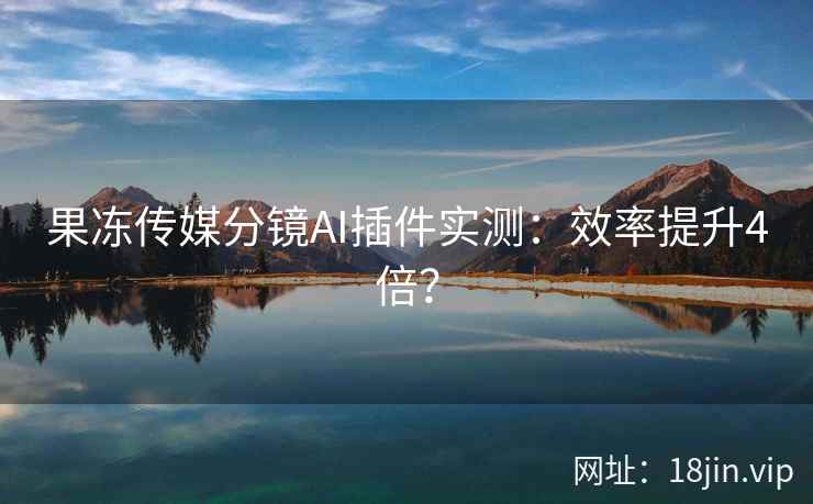 果冻传媒分镜AI插件实测：效率提升4倍？