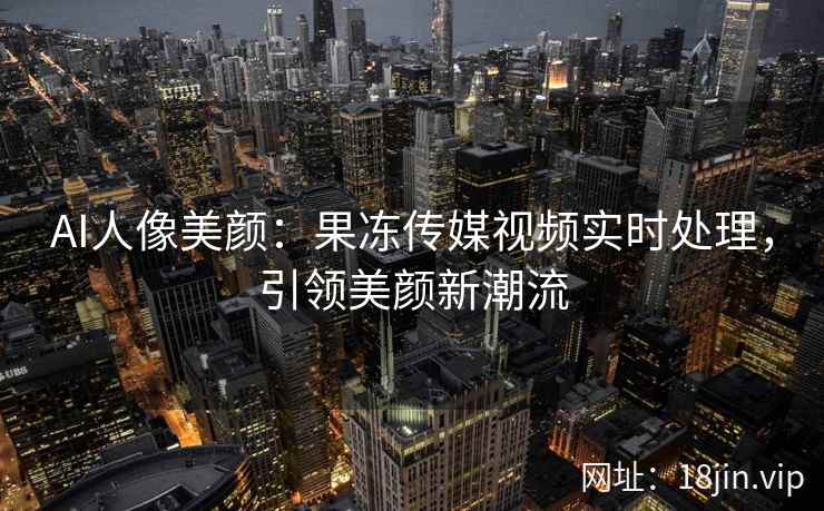 AI人像美颜：果冻传媒视频实时处理，引领美颜新潮流
