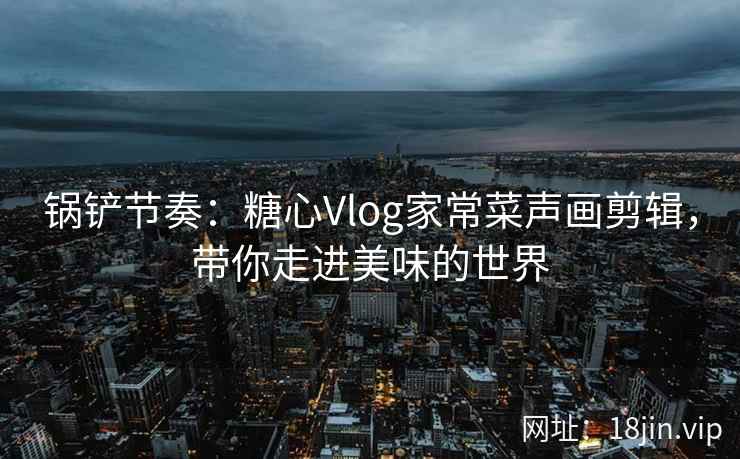 锅铲节奏：糖心Vlog家常菜声画剪辑，带你走进美味的世界