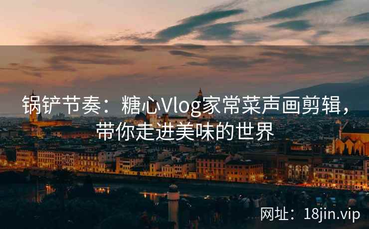锅铲节奏：糖心Vlog家常菜声画剪辑，带你走进美味的世界