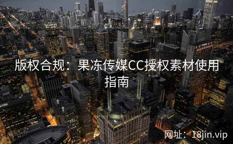 版权合规：果冻传媒CC授权素材使用指南