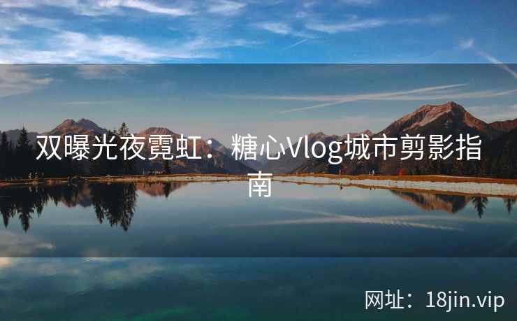 双曝光夜霓虹：糖心Vlog城市剪影指南