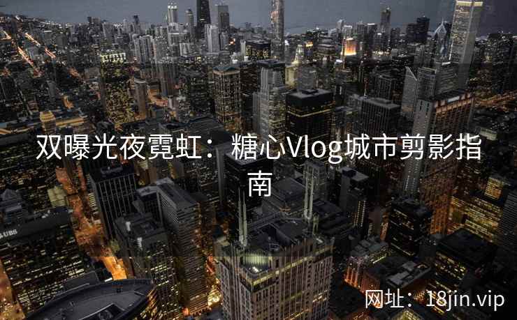 双曝光夜霓虹：糖心Vlog城市剪影指南