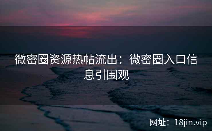 微密圈资源热帖流出：微密圈入口信息引围观