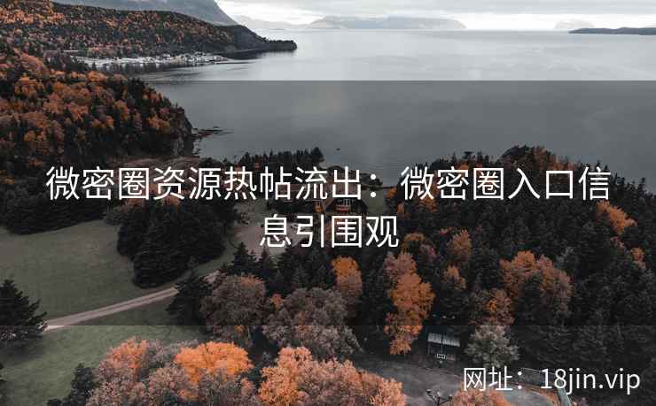 微密圈资源热帖流出：微密圈入口信息引围观
