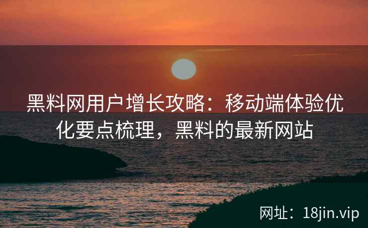 黑料网用户增长攻略：移动端体验优化要点梳理，黑料的最新网站