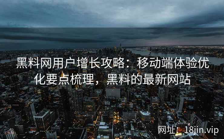 黑料网用户增长攻略：移动端体验优化要点梳理，黑料的最新网站