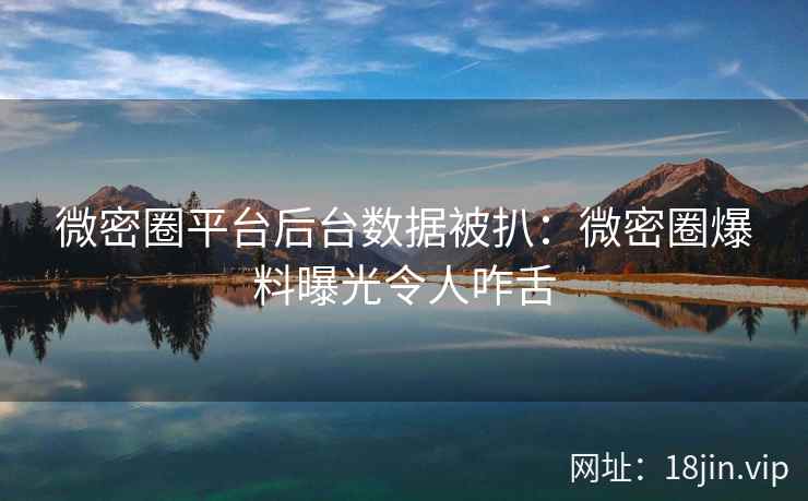 微密圈平台后台数据被扒：微密圈爆料曝光令人咋舌