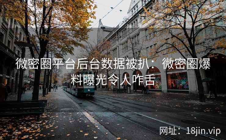 微密圈平台后台数据被扒：微密圈爆料曝光令人咋舌