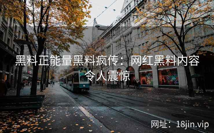 黑料正能量黑料疯传：网红黑料内容令人震惊