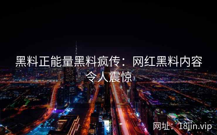 黑料正能量黑料疯传：网红黑料内容令人震惊