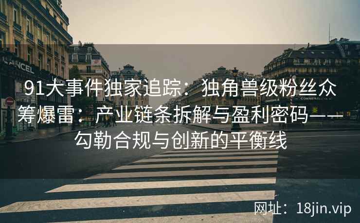 91大事件独家追踪：独角兽级粉丝众筹爆雷：产业链条拆解与盈利密码——勾勒合规与创新的平衡线