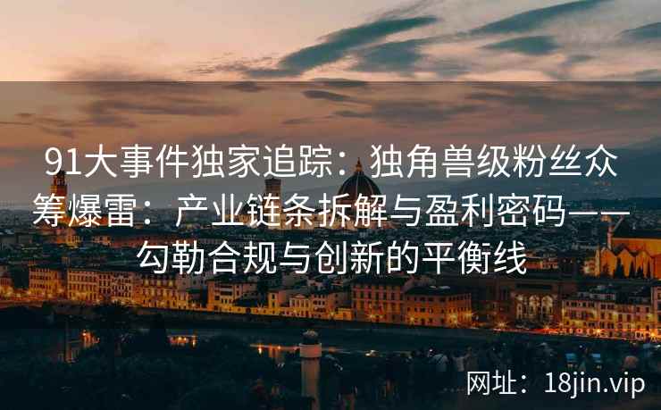 91大事件独家追踪：独角兽级粉丝众筹爆雷：产业链条拆解与盈利密码——勾勒合规与创新的平衡线