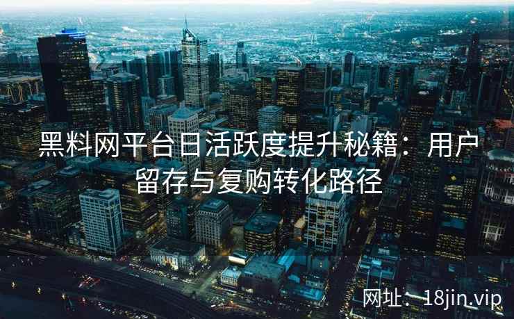 黑料网平台日活跃度提升秘籍：用户留存与复购转化路径