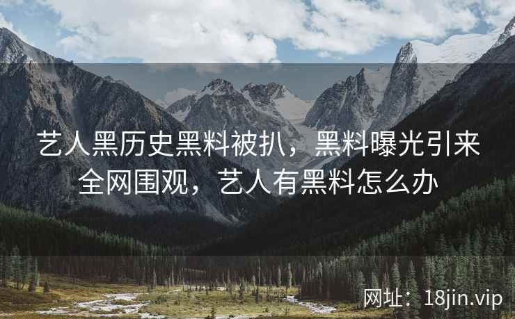 艺人黑历史黑料被扒，黑料曝光引来全网围观，艺人有黑料怎么办