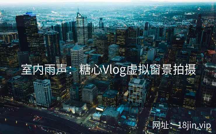 室内雨声：糖心Vlog虚拟窗景拍摄