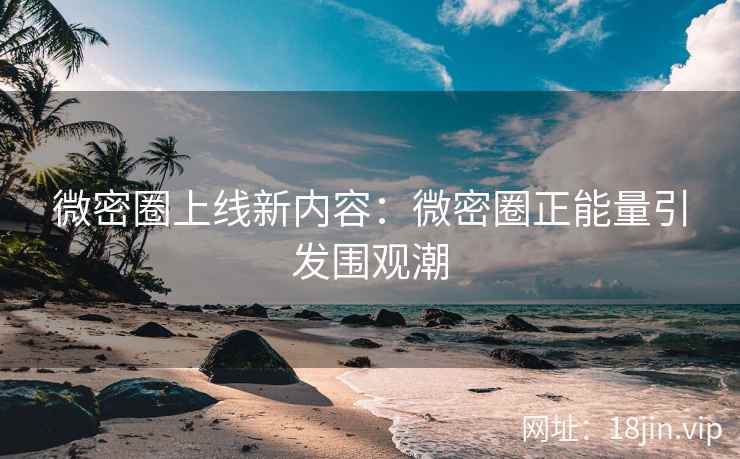微密圈上线新内容：微密圈正能量引发围观潮