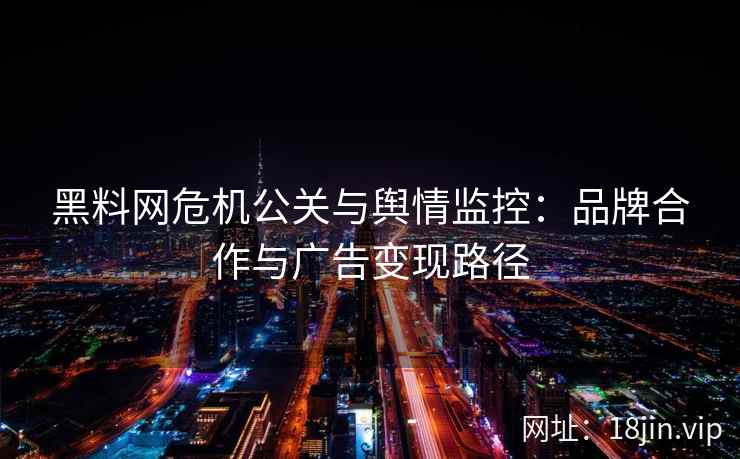 黑料网危机公关与舆情监控：品牌合作与广告变现路径
