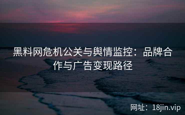 黑料网危机公关与舆情监控：品牌合作与广告变现路径