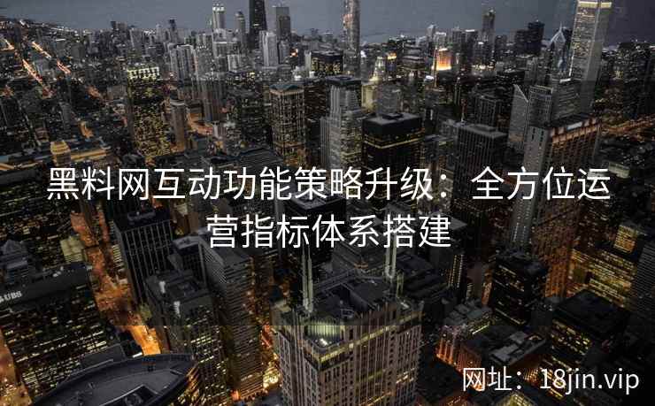 黑料网互动功能策略升级：全方位运营指标体系搭建