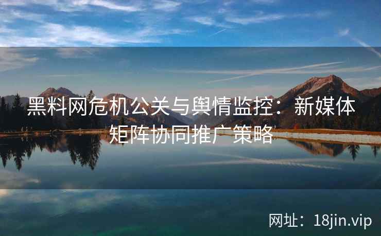 黑料网危机公关与舆情监控：新媒体矩阵协同推广策略