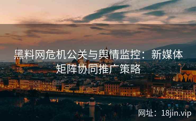 黑料网危机公关与舆情监控：新媒体矩阵协同推广策略